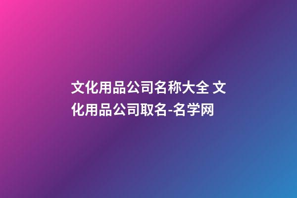 文化用品公司名称大全 文化用品公司取名-名学网-第1张-公司起名-玄机派